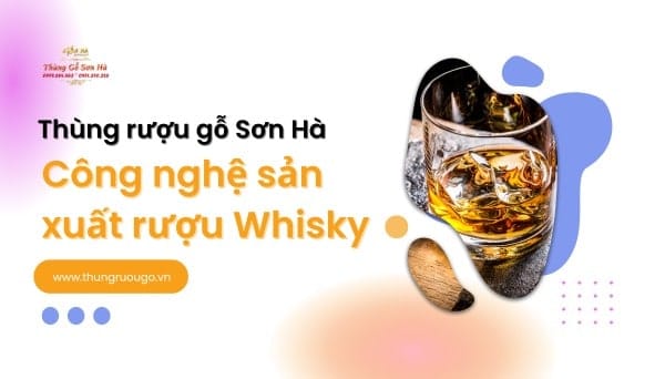 Tìm hiểu công nghệ sản xuất rượu whisky ngon, rượu whisky bao nhiêu độ? Công nghệ sản xuất rượu Whisky ngon hảo hạng